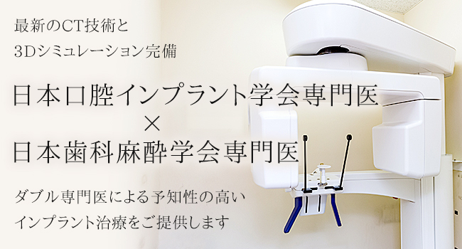 最新のCT技術と3Dシミュレーション完備 日本口腔インプラント学会専門医×日本歯科麻酔学会専門医 ダブル専門医による予知性の高いインプラント治療をご提供します